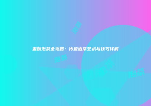 盖碗泡茶全攻略：传统泡茶艺术与技巧详解