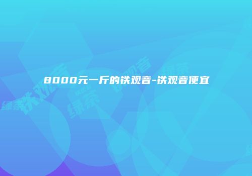 8000元一斤的铁观音-铁观音便宜