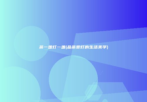 茶一盏灯一盏(品茶赏灯的生活美学)