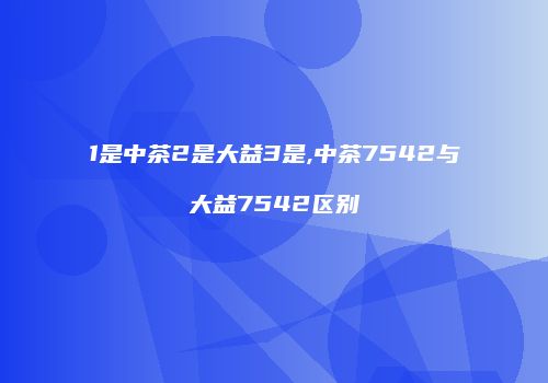 1是中茶2是大益3是,中茶7542与大益7542区别