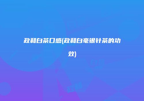 政和白茶口感(政和白毫银针茶的功效)