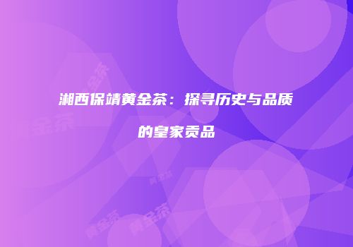 湘西保靖黄金茶：探寻历史与品质的皇家贡品