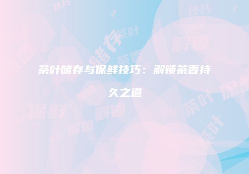 茶叶储存与保鲜技巧：解锁茶香持久之道