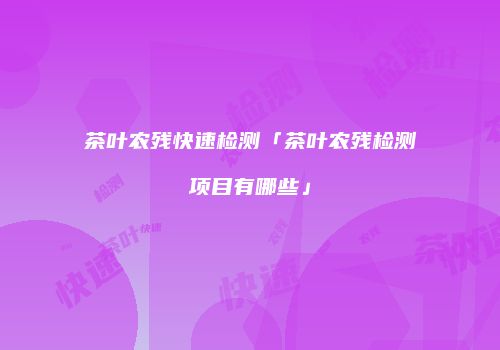 茶叶农残快速检测「茶叶农残检测项目有哪些」