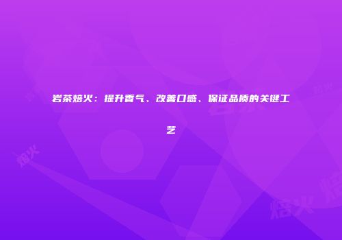 岩茶焙火：提升香气、改善口感、保证品质的关键工艺