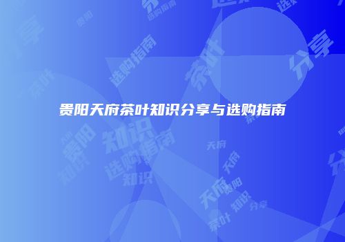 贵阳天府茶叶知识分享与选购指南