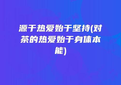 源于热爱始于坚持(对茶的热爱始于身体本能)