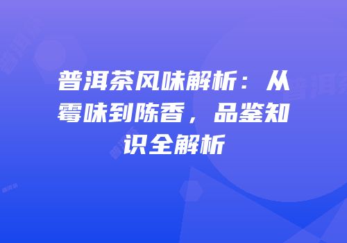 普洱茶风味解析：从霉味到陈香，品鉴知识全解析