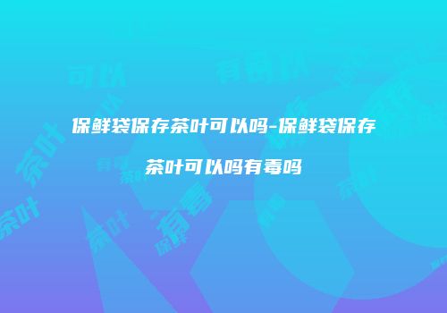 保鲜袋保存茶叶可以吗-保鲜袋保存茶叶可以吗有毒吗