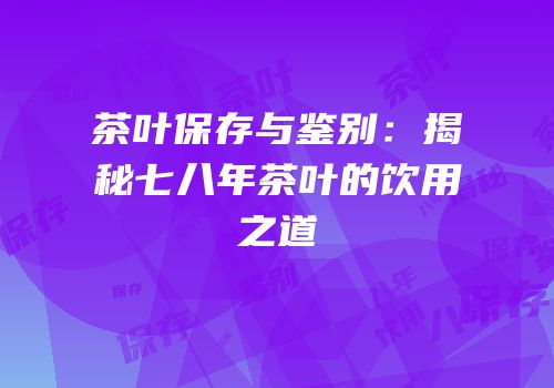 茶叶保存与鉴别：揭秘七八年茶叶的饮用之道