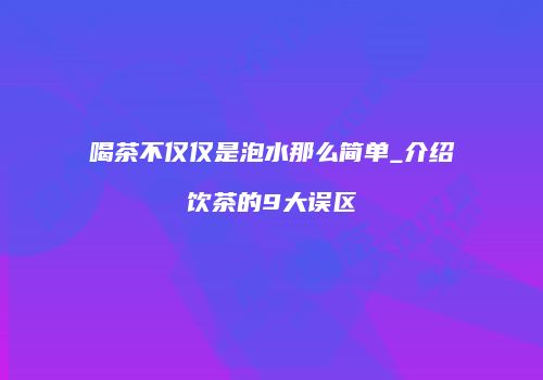 喝茶不仅仅是泡水那么简单_介绍饮茶的9大误区