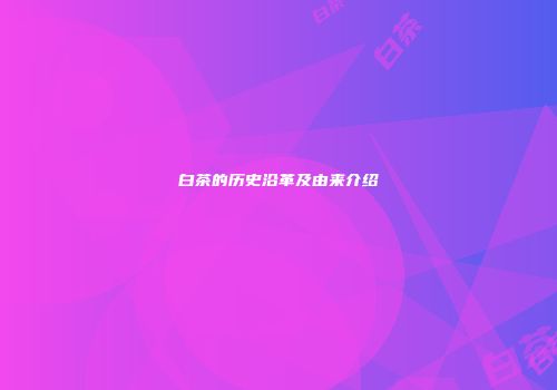 白茶的历史沿革及由来介绍