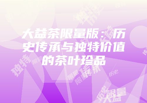 大益茶限量版：历史传承与独特价值的茶叶珍品