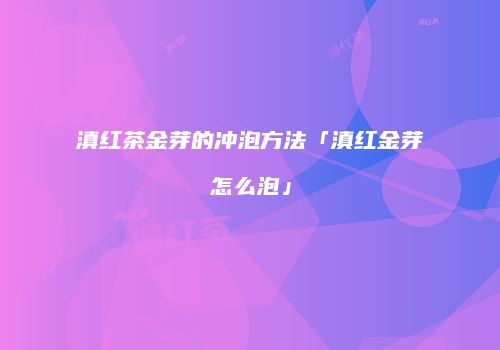 滇红茶金芽的冲泡方法「滇红金芽怎么泡」
