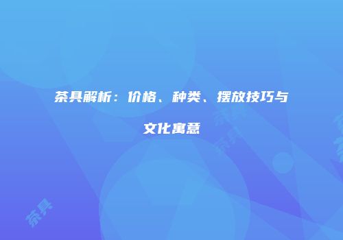 茶具解析：价格、种类、摆放技巧与文化寓意