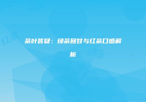 茶叶答疑：绿茶回甘与红茶口感解析