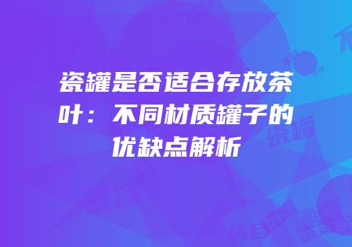 瓷罐是否适合存放茶叶：不同材质罐子的优缺点解析