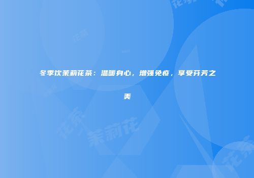 冬季饮茉莉花茶：温暖身心，增强免疫，享受芬芳之美