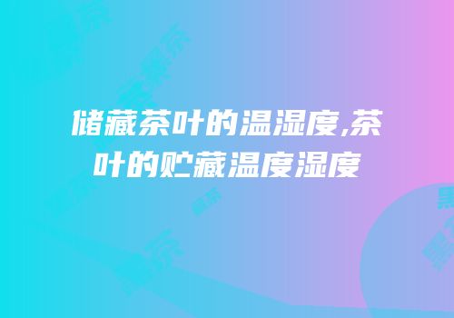储藏茶叶的温湿度,茶叶的贮藏温度湿度