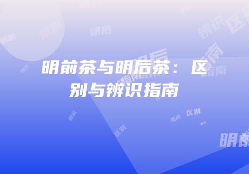 明前茶与明后茶：区别与辨识指南