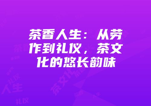 茶香人生：从劳作到礼仪，茶文化的悠长韵味