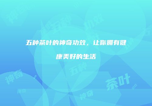 五种茶叶的神奇功效，让你拥有健康美好的生活