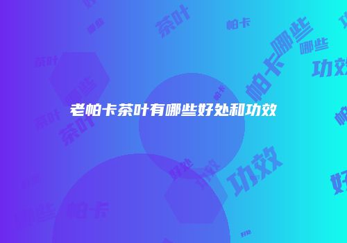 老帕卡茶叶有哪些好处和功效