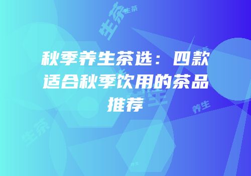 秋季养生茶选：四款适合秋季饮用的茶品推荐
