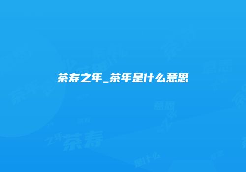 茶寿之年_茶年是什么意思