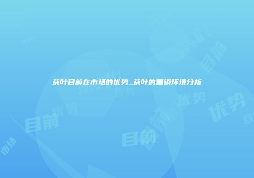 茶叶目前在市场的优势_茶叶的营销环境分析