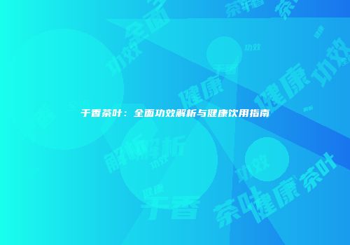 于香茶叶：全面功效解析与健康饮用指南