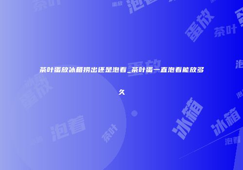 茶叶蛋放冰箱捞出还是泡着_茶叶蛋一直泡着能放多久