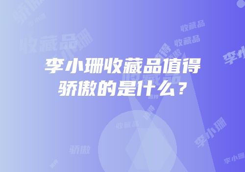 李小珊收藏品值得骄傲的是什么？