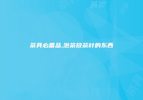 茶具必备品,泡茶放茶叶的东西