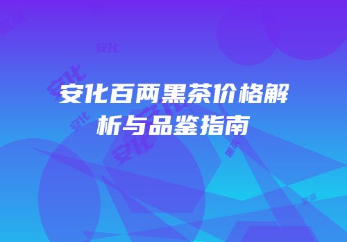 安化百两黑茶价格解析与品鉴指南