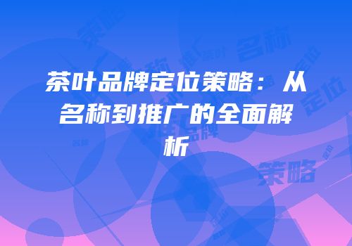 茶叶品牌定位策略：从名称到推广的全面解析