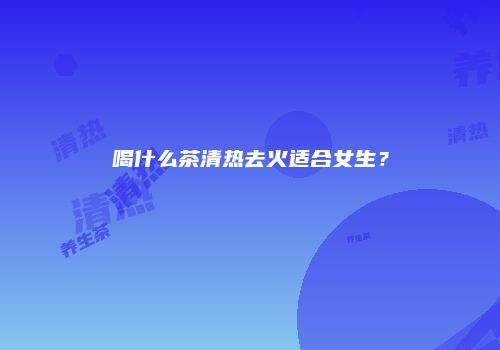 喝什么茶清热去火适合女生？