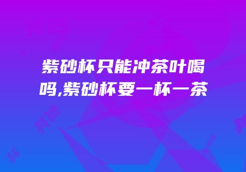 紫砂杯只能冲茶叶喝吗,紫砂杯要一杯一茶