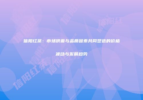 信阳红茶：市场供需与品质因素共同塑造的价格波动与发展趋势