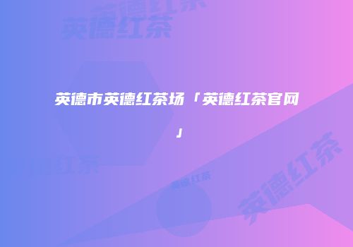 英德市英德红茶场「英德红茶官网」