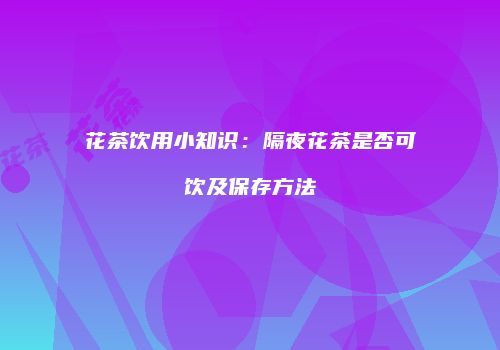 花茶饮用小知识：隔夜花茶是否可饮及保存方法