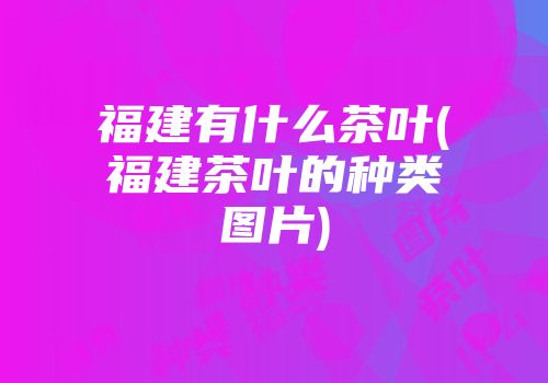 福建有什么茶叶(福建茶叶的种类图片)