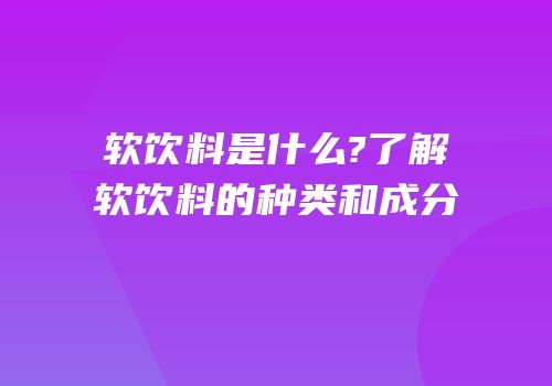 软饮料是什么?了解软饮料的种类和成分