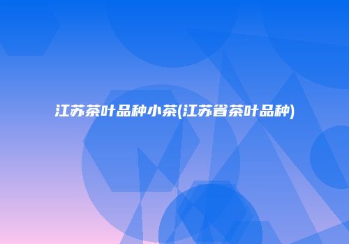 江苏茶叶品种小茶(江苏省茶叶品种)