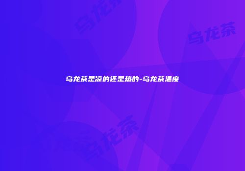 乌龙茶是凉的还是热的-乌龙茶温度