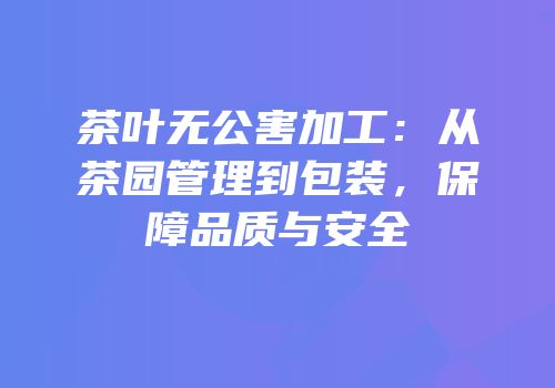茶叶无公害加工：从茶园管理到包装，保障品质与安全