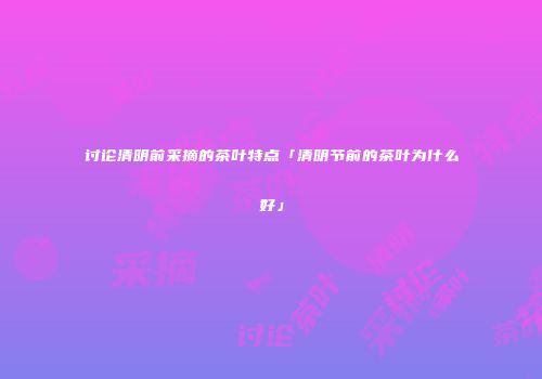 讨论清明前采摘的茶叶特点「清明节前的茶叶为什么好」