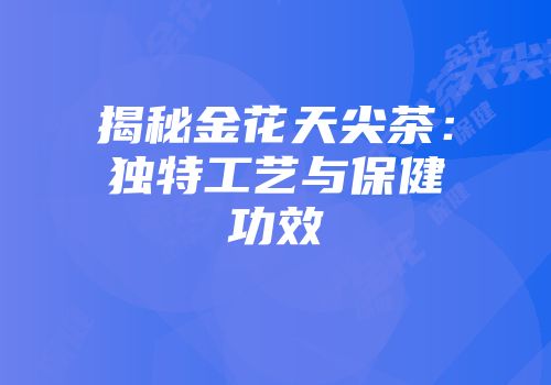 揭秘金花天尖茶：独特工艺与保健功效