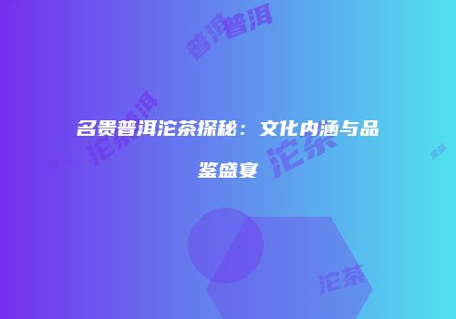 名贵普洱沱茶探秘：文化内涵与品鉴盛宴