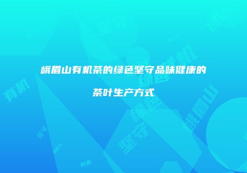 峨眉山有机茶的绿色坚守品味健康的茶叶生产方式